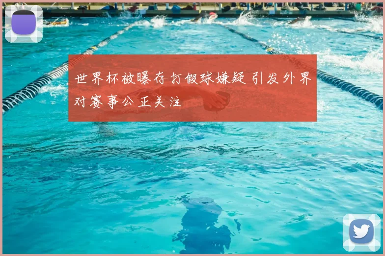 世界杯被曝存打假球嫌疑 引发外界对赛事公正关注