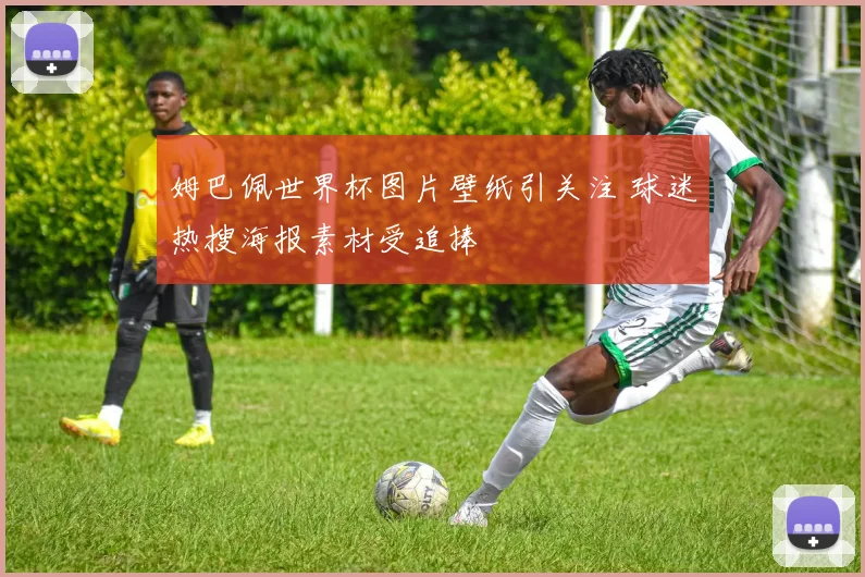 姆巴佩世界杯图片壁纸引关注 球迷热搜海报素材受追捧