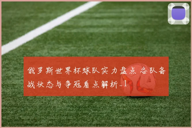 俄罗斯世界杯球队实力盘点 各队备战状态与争冠看点解析_1
