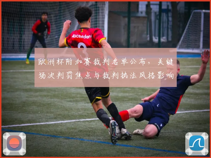 欧洲杯附加赛裁判名单公布,关键场次判罚焦点与裁判执法风格影响