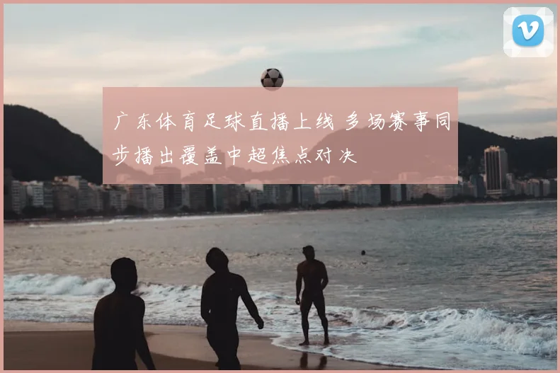 广东体育足球直播上线 多场赛事同步播出覆盖中超焦点对决
