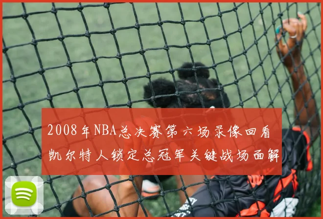 2008年NBA总决赛第六场录像回看 凯尔特人锁定总冠军关键战场面解析