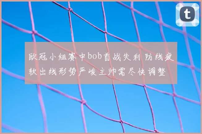 欧冠小组赛中bob首战失利 防线疲软出线形势严峻主帅需尽快调整