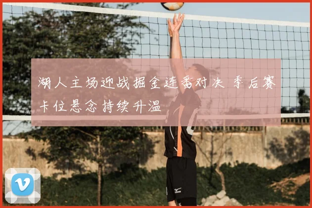 湖人主场迎战掘金连番对决 季后赛卡位悬念持续升温