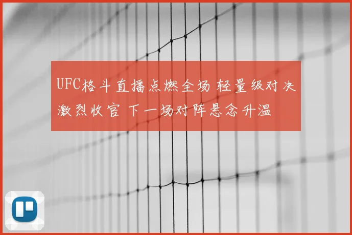 UFC格斗直播点燃全场 轻量级对决激烈收官 下一场对阵悬念升温
