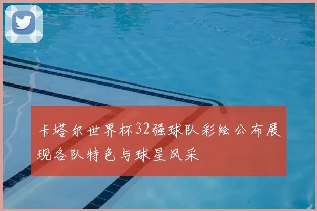 卡塔尔世界杯32强球队彩绘公布展现各队特色与球星风采