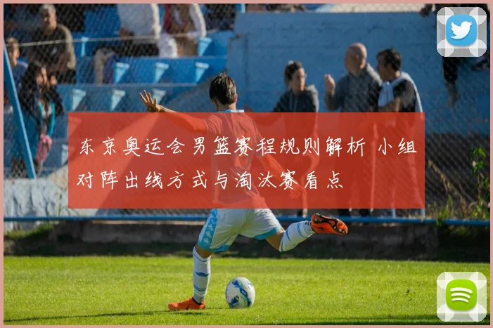 东京奥运会男篮赛程规则解析 小组对阵出线方式与淘汰赛看点