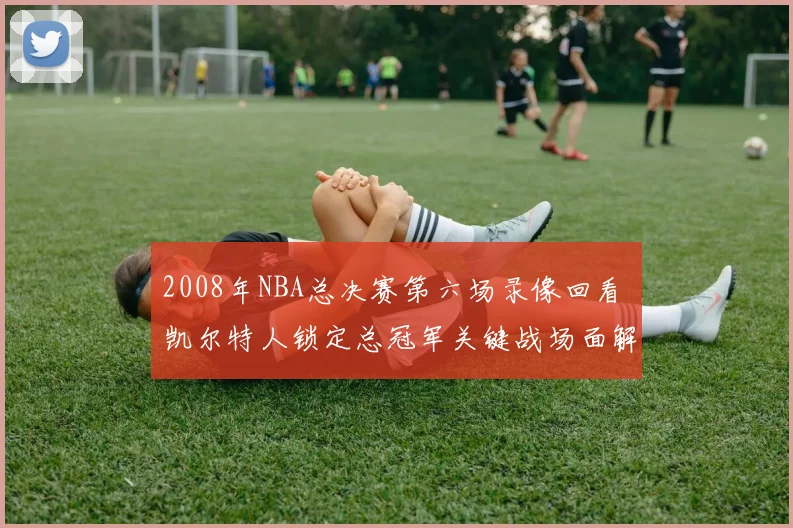 2008年NBA总决赛第六场录像回看 凯尔特人锁定总冠军关键战场面解析
