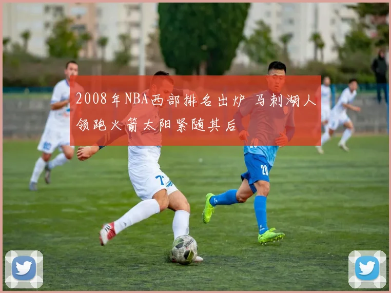 2008年NBA西部排名出炉 马刺湖人领跑火箭太阳紧随其后