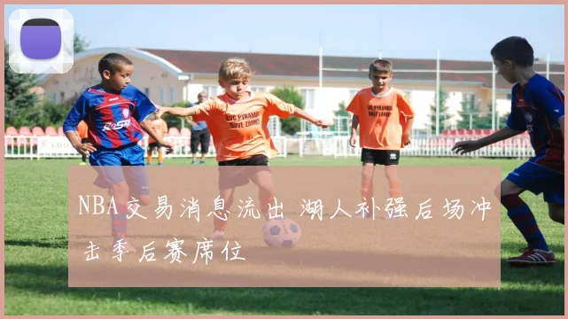NBA交易消息流出 湖人补强后场冲击季后赛席位
