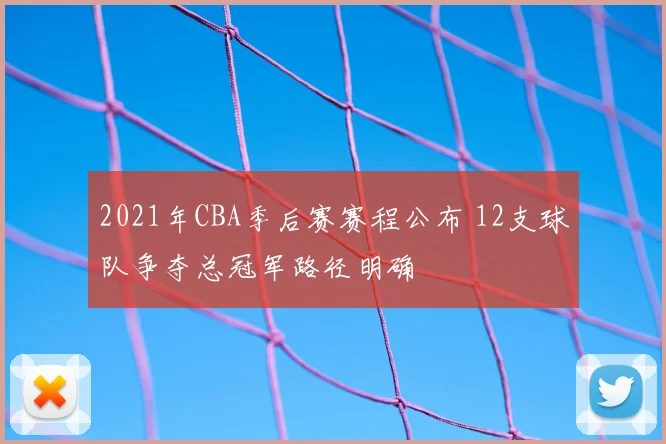 2021年CBA季后赛赛程公布 12支球队争夺总冠军路径明确