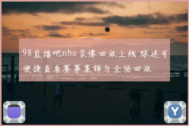 98直播吧nba录像回放上线 球迷可便捷查看赛事集锦与全场回放