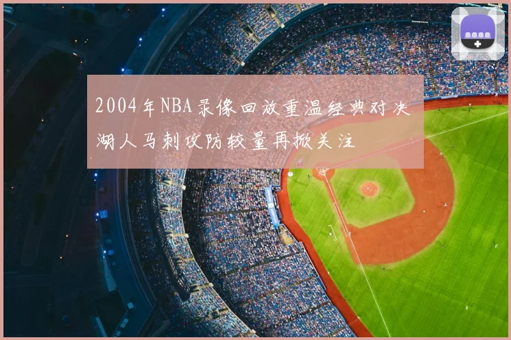 2004年NBA录像回放重温经典对决 湖人马刺攻防较量再掀关注
