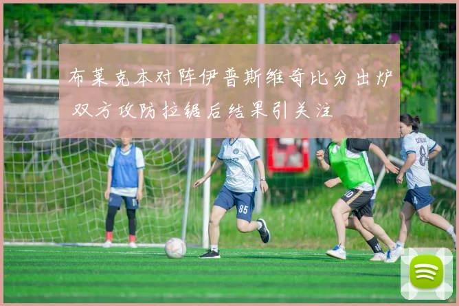 布莱克本对阵伊普斯维奇比分出炉 双方攻防拉锯后结果引关注