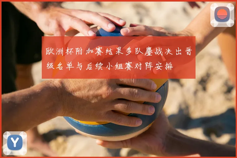 欧洲杯附加赛结果多队鏖战决出晋级名单与后续小组赛对阵安排