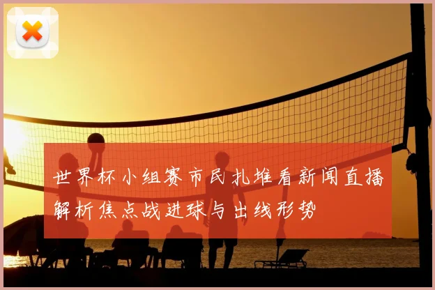 世界杯小组赛市民扎堆看新闻直播解析焦点战进球与出线形势