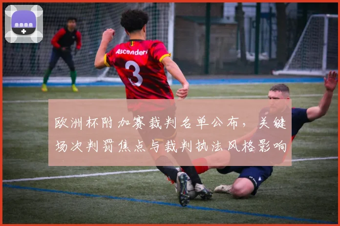 欧洲杯附加赛裁判名单公布，关键场次判罚焦点与裁判执法风格影响