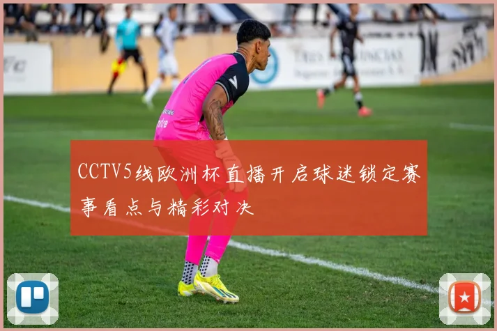 CCTV5线欧洲杯直播开启球迷锁定赛事看点与精彩对决