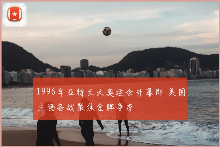 1996年亚特兰大奥运会开幕即 美国主场备战聚焦金牌争夺