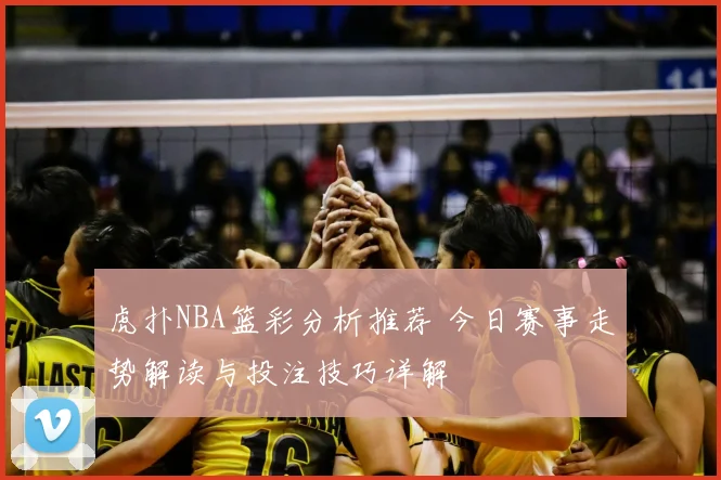虎扑NBA篮彩分析推荐 今日赛事走势解读与投注技巧详解