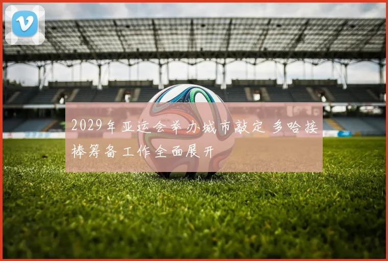 2029年亚运会举办城市敲定 多哈接棒筹备工作全面展开