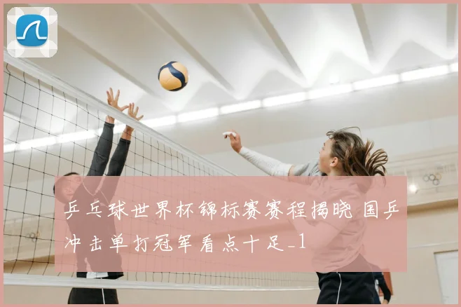 乒乓球世界杯锦标赛赛程揭晓 国乒冲击单打冠军看点十足_1