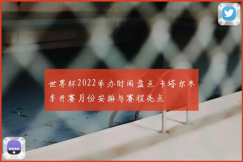 世界杯2022举办时间盘点 卡塔尔冬季开赛月份安排与赛程亮点