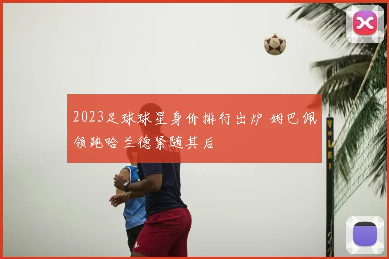 2023足球球星身价排行出炉 姆巴佩领跑哈兰德紧随其后