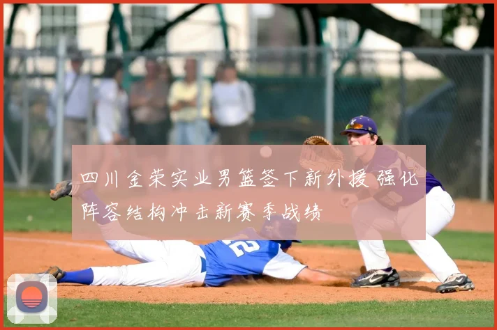 四川金荣实业男篮签下新外援 强化阵容结构冲击新赛季战绩