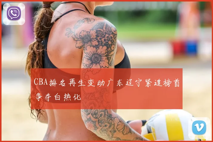 CBA排名再生变动广东辽宁紧追榜首争夺白热化
