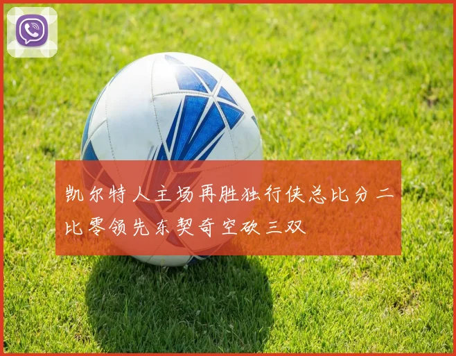 凯尔特人主场再胜独行侠总比分二比零领先东契奇空砍三双