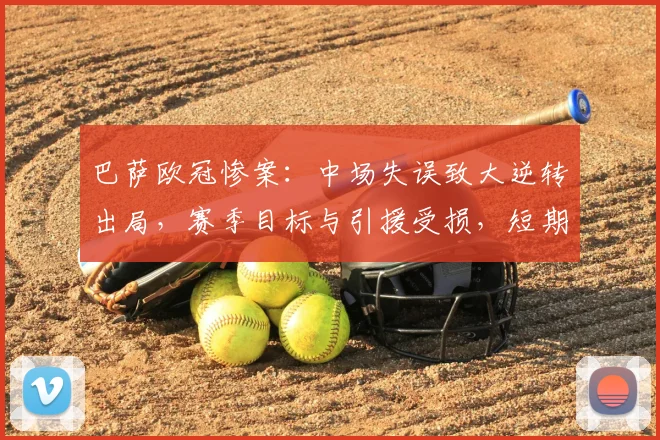 巴萨欧冠惨案：中场失误致大逆转出局，赛季目标与引援受损，短期重建压力增大