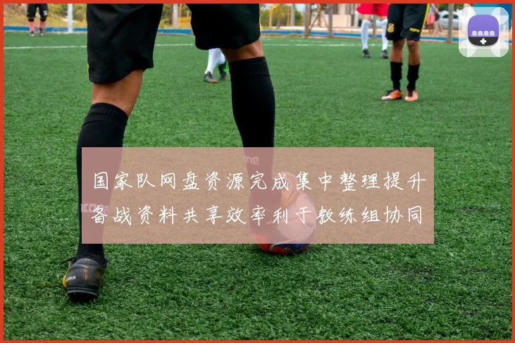 国家队网盘资源完成集中整理提升备战资料共享效率利于教练组协同