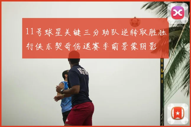 11号球星关键三分助队逆转取胜独行侠东契奇伤退赛季前景蒙阴影