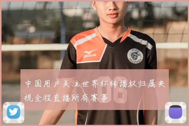中国用户关注世界杯转播权归属央视全程直播所有赛事