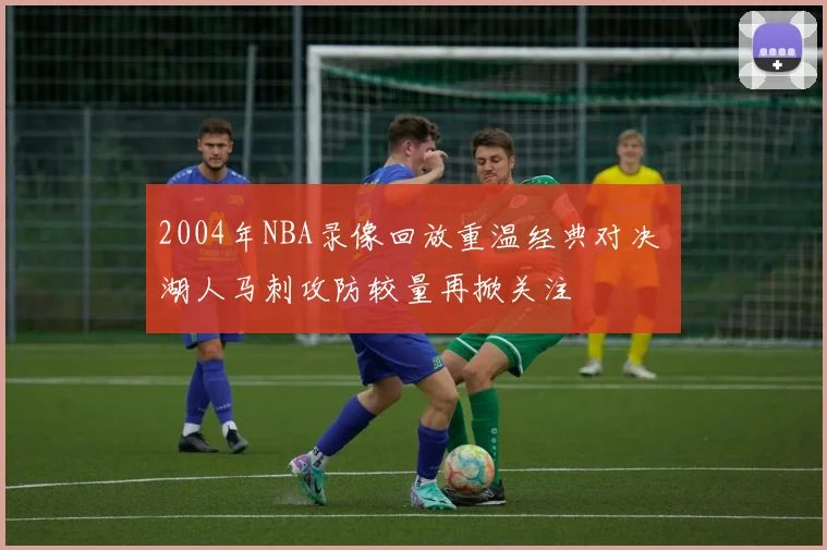 2004年NBA录像回放重温经典对决 湖人马刺攻防较量再掀关注