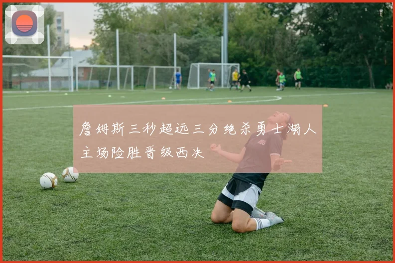 詹姆斯三秒超远三分绝杀勇士湖人主场险胜晋级西决