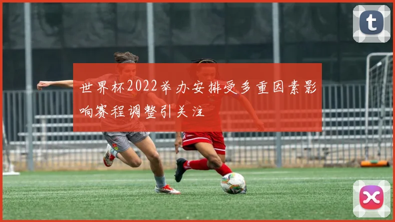 世界杯2022举办安排受多重因素影响赛程调整引关注