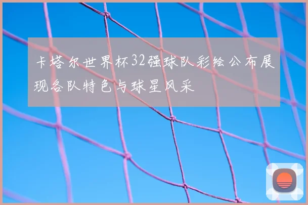 卡塔尔世界杯32强球队彩绘公布展现各队特色与球星风采