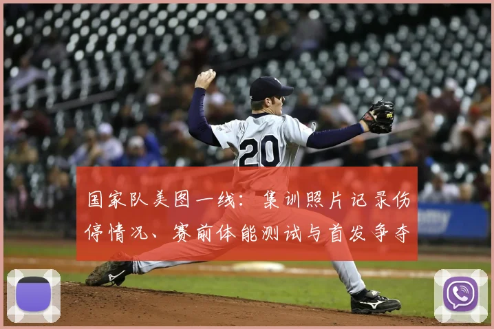 国家队美图一线:集训照片记录伤停情况、赛前体能测试与首发争夺看点