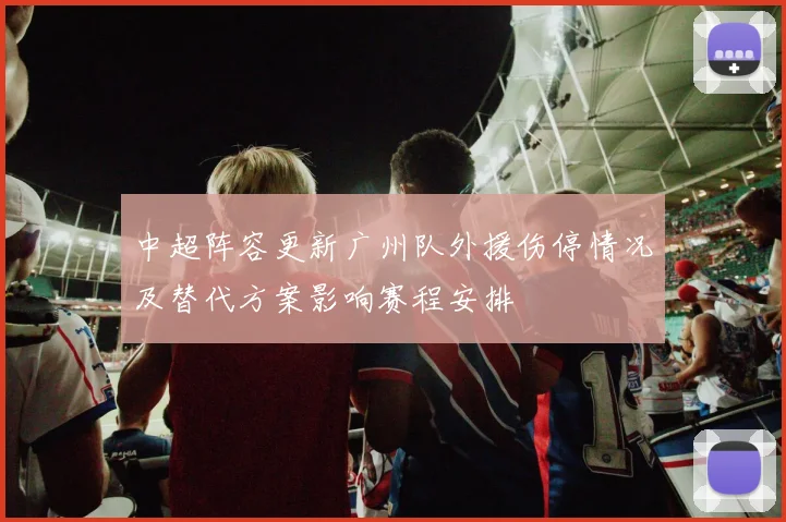 中超阵容更新广州队外援伤停情况及替代方案影响赛程安排