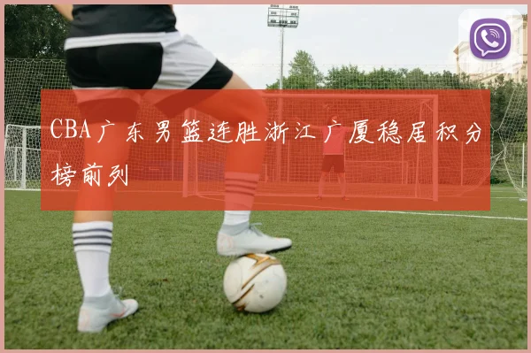 CBA广东男篮连胜浙江广厦稳居积分榜前列