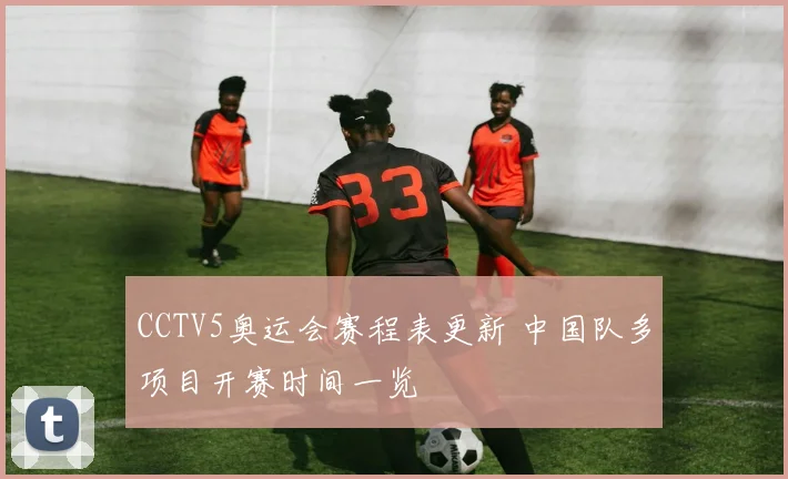 CCTV5奥运会赛程表更新 中国队多项目开赛时间一览