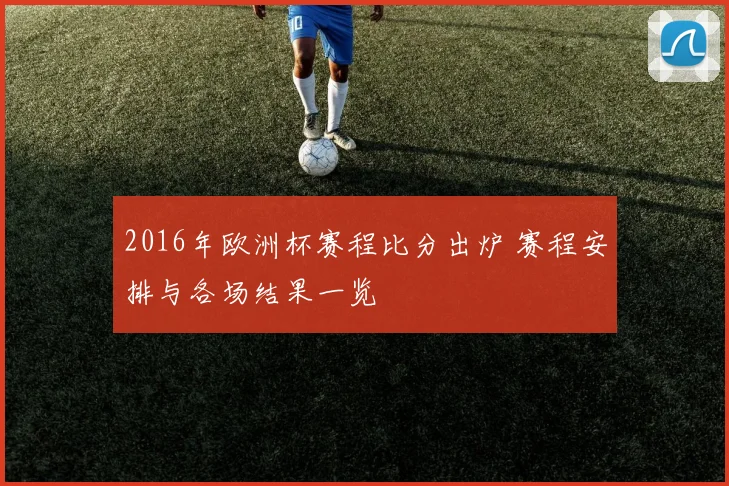 2016年欧洲杯赛程比分出炉 赛程安排与各场结果一览