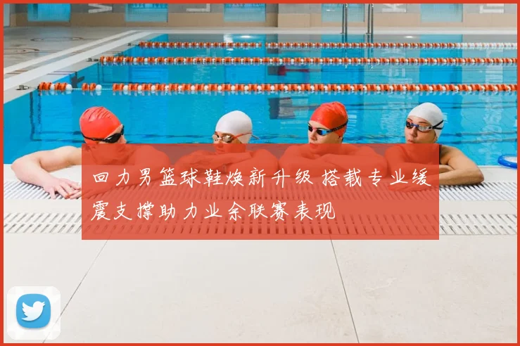 回力男篮球鞋焕新升级 搭载专业缓震支撑助力业余联赛表现