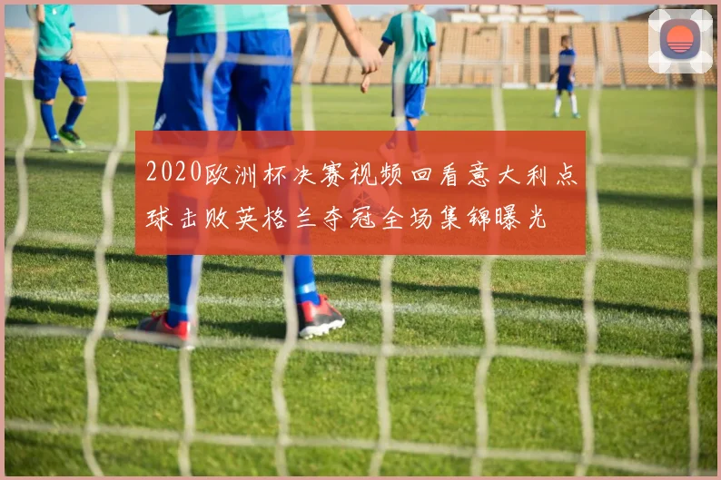 2020欧洲杯决赛视频回看意大利点球击败英格兰夺冠全场集锦曝光