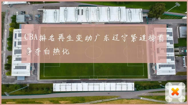 CBA排名再生变动广东辽宁紧追榜首争夺白热化