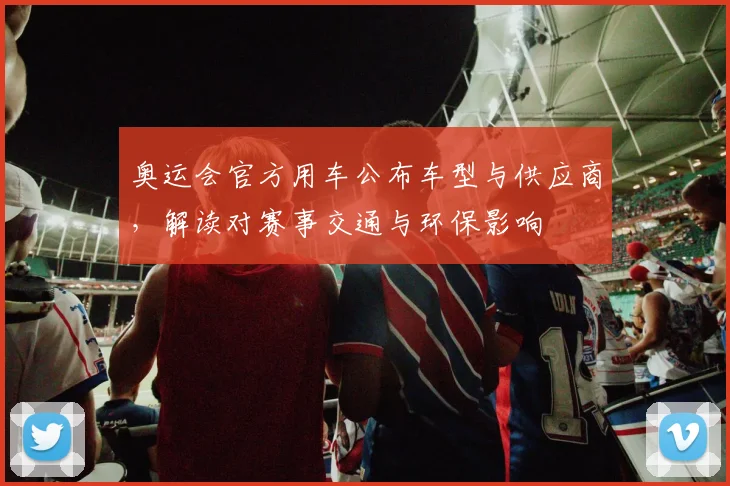 奥运会官方用车公布车型与供应商，解读对赛事交通与环保影响