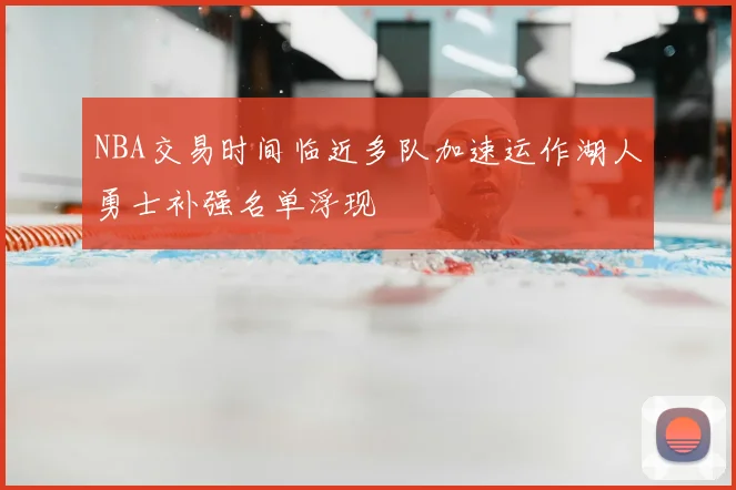 NBA交易时间临近多队加速运作湖人勇士补强名单浮现