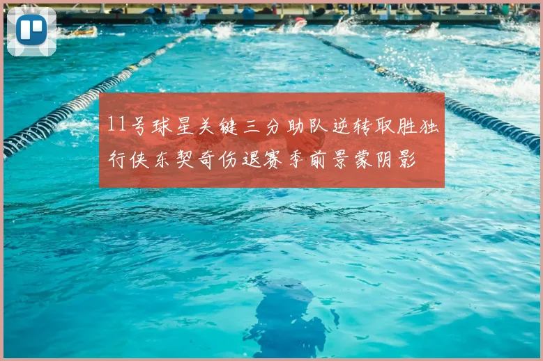 11号球星关键三分助队逆转取胜独行侠东契奇伤退赛季前景蒙阴影